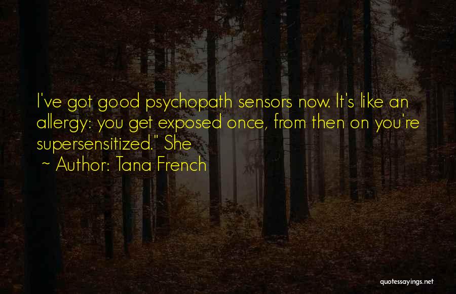 Tana French Quotes: I've Got Good Psychopath Sensors Now. It's Like An Allergy: You Get Exposed Once, From Then On You're Supersensitized. She