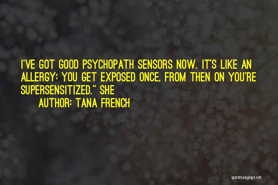 Tana French Quotes: I've Got Good Psychopath Sensors Now. It's Like An Allergy: You Get Exposed Once, From Then On You're Supersensitized. She