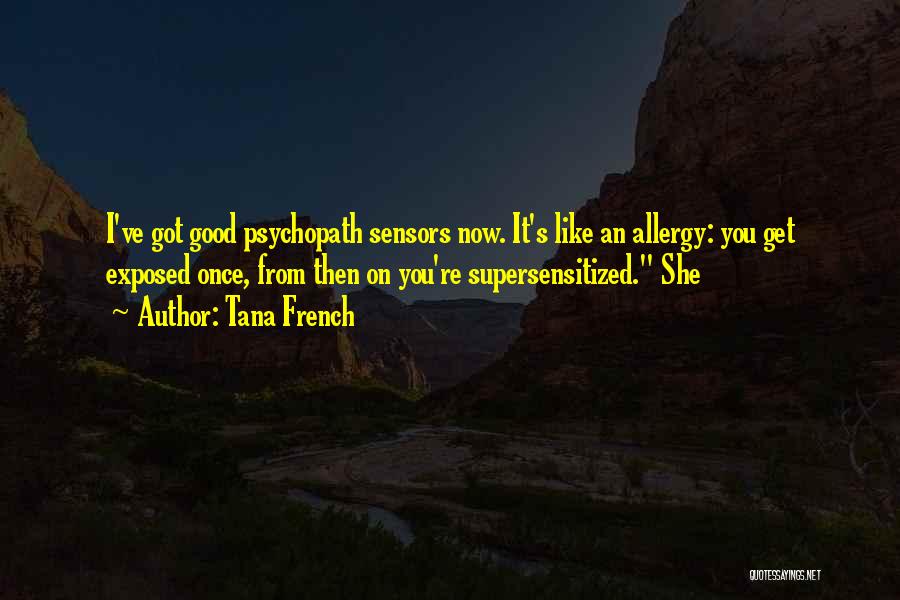 Tana French Quotes: I've Got Good Psychopath Sensors Now. It's Like An Allergy: You Get Exposed Once, From Then On You're Supersensitized. She