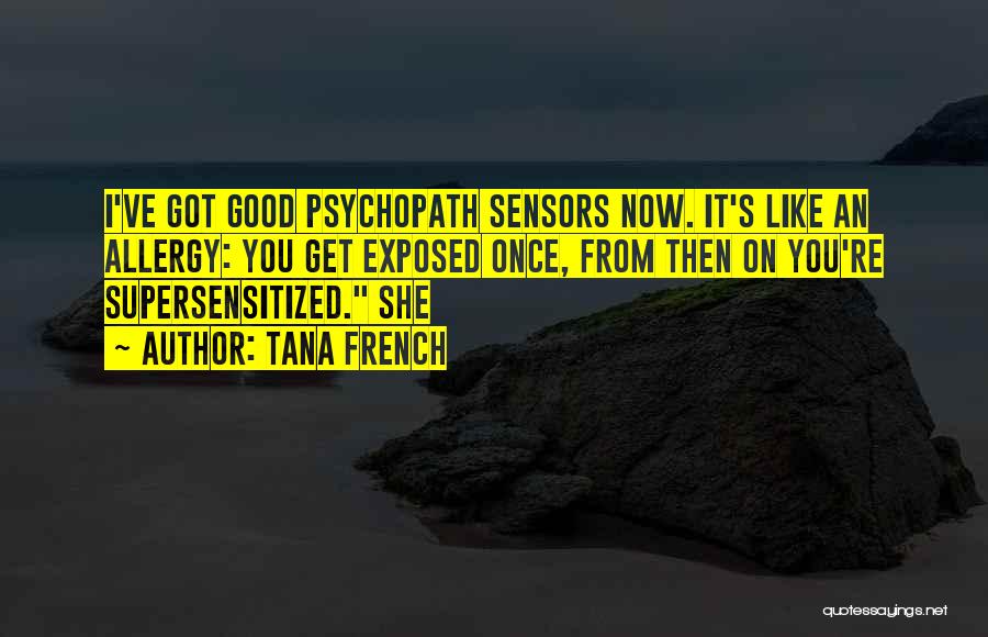 Tana French Quotes: I've Got Good Psychopath Sensors Now. It's Like An Allergy: You Get Exposed Once, From Then On You're Supersensitized. She