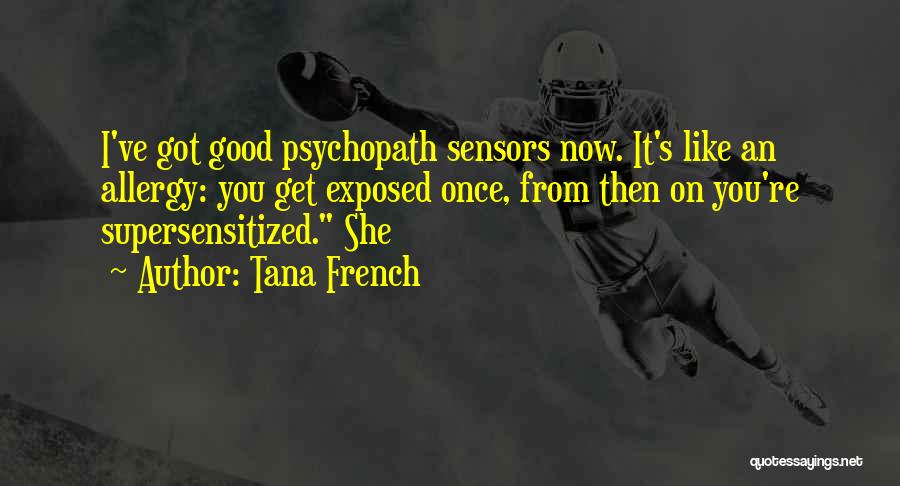 Tana French Quotes: I've Got Good Psychopath Sensors Now. It's Like An Allergy: You Get Exposed Once, From Then On You're Supersensitized. She