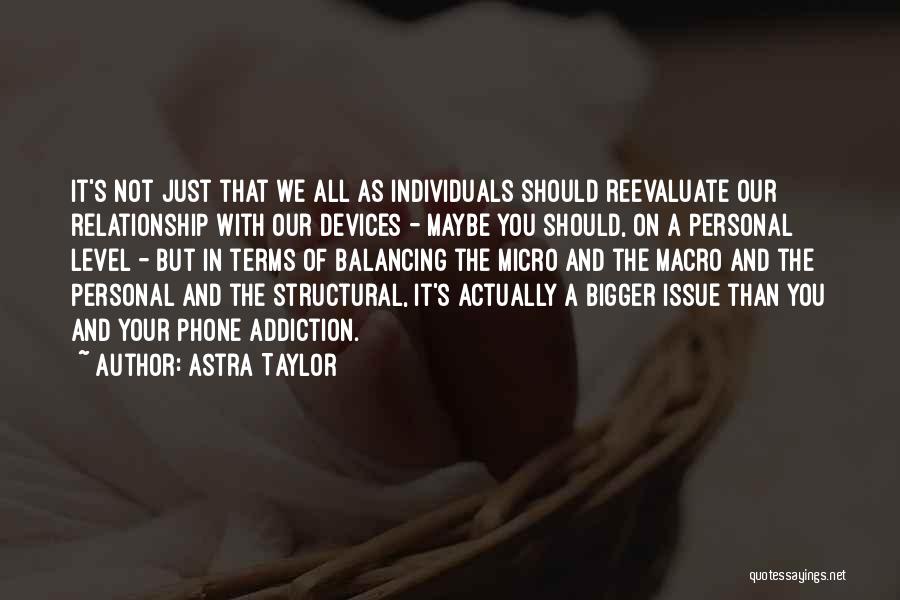 Astra Taylor Quotes: It's Not Just That We All As Individuals Should Reevaluate Our Relationship With Our Devices - Maybe You Should, On