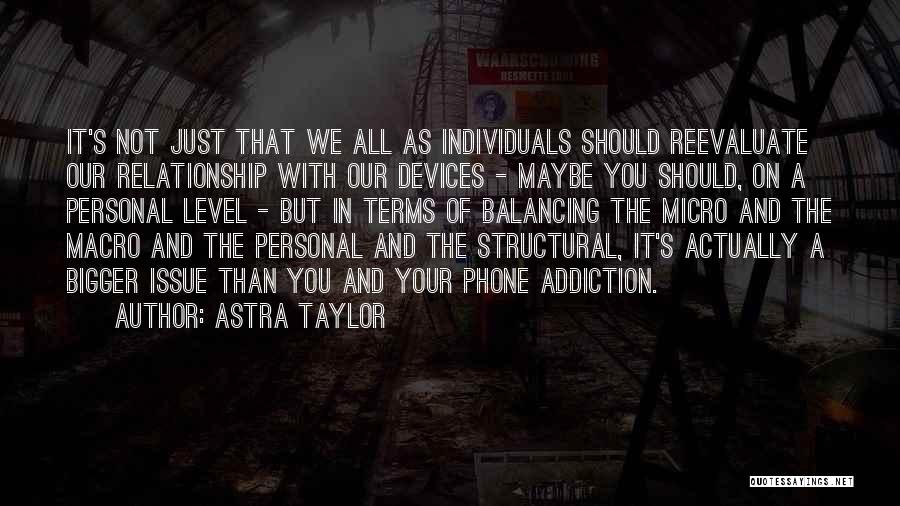 Astra Taylor Quotes: It's Not Just That We All As Individuals Should Reevaluate Our Relationship With Our Devices - Maybe You Should, On