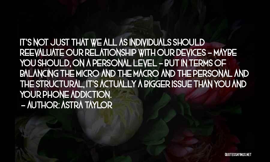 Astra Taylor Quotes: It's Not Just That We All As Individuals Should Reevaluate Our Relationship With Our Devices - Maybe You Should, On