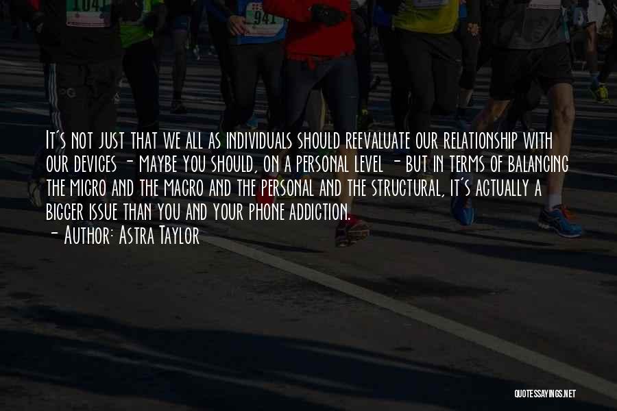Astra Taylor Quotes: It's Not Just That We All As Individuals Should Reevaluate Our Relationship With Our Devices - Maybe You Should, On