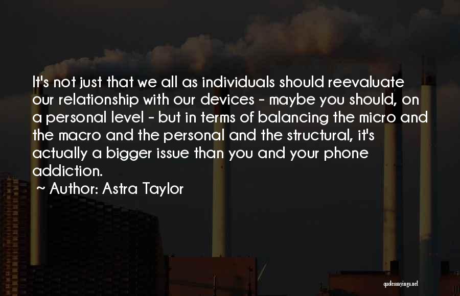 Astra Taylor Quotes: It's Not Just That We All As Individuals Should Reevaluate Our Relationship With Our Devices - Maybe You Should, On