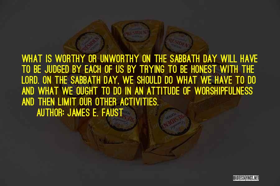 James E. Faust Quotes: What Is Worthy Or Unworthy On The Sabbath Day Will Have To Be Judged By Each Of Us By Trying