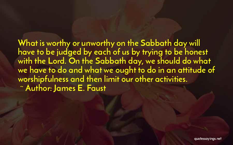 James E. Faust Quotes: What Is Worthy Or Unworthy On The Sabbath Day Will Have To Be Judged By Each Of Us By Trying