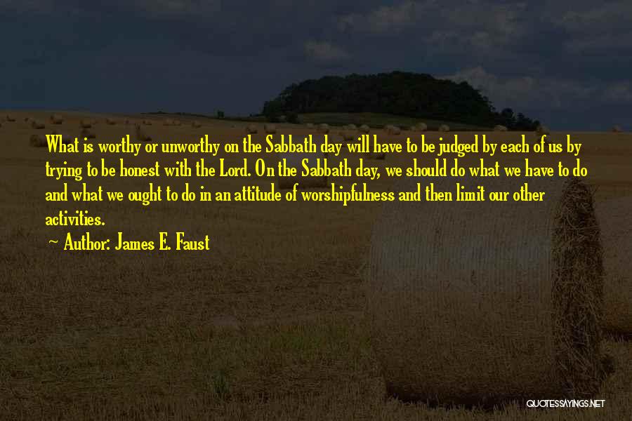 James E. Faust Quotes: What Is Worthy Or Unworthy On The Sabbath Day Will Have To Be Judged By Each Of Us By Trying