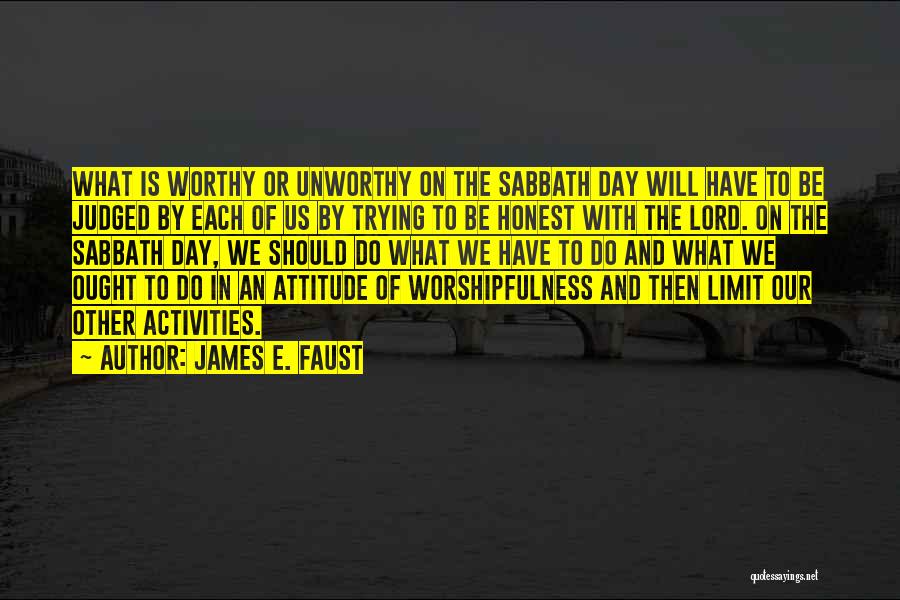 James E. Faust Quotes: What Is Worthy Or Unworthy On The Sabbath Day Will Have To Be Judged By Each Of Us By Trying