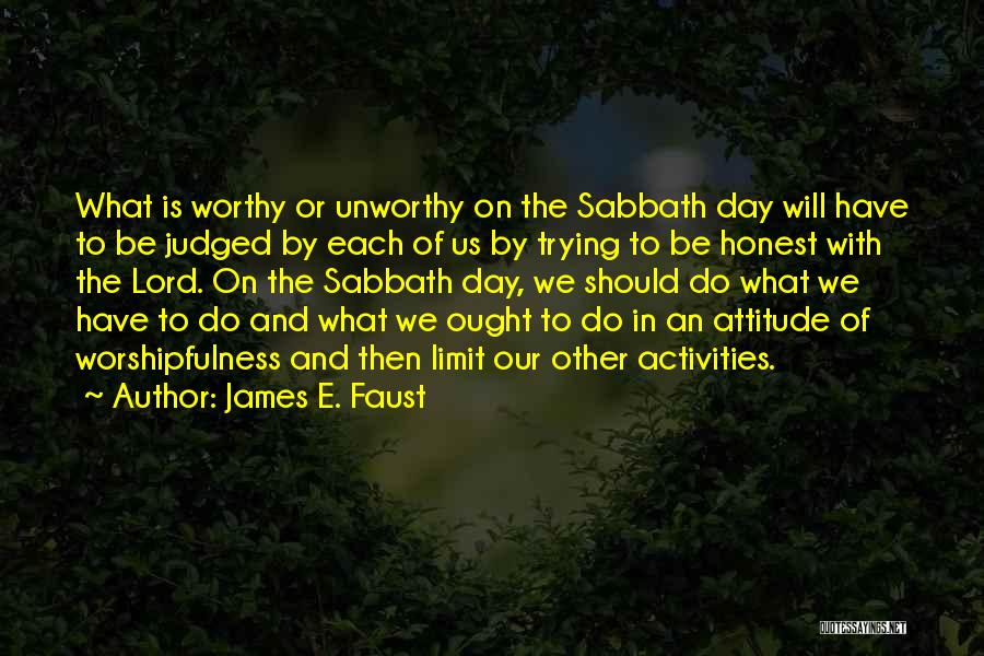 James E. Faust Quotes: What Is Worthy Or Unworthy On The Sabbath Day Will Have To Be Judged By Each Of Us By Trying