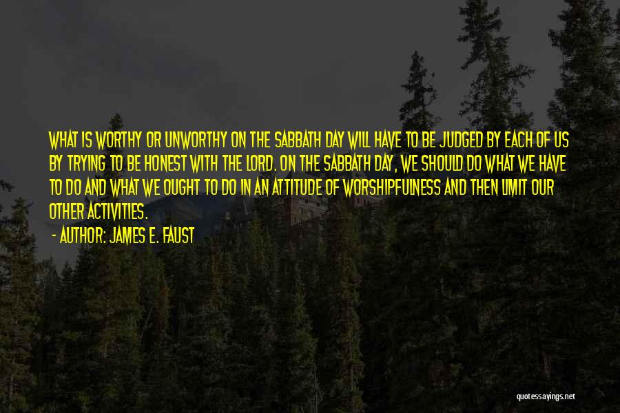 James E. Faust Quotes: What Is Worthy Or Unworthy On The Sabbath Day Will Have To Be Judged By Each Of Us By Trying