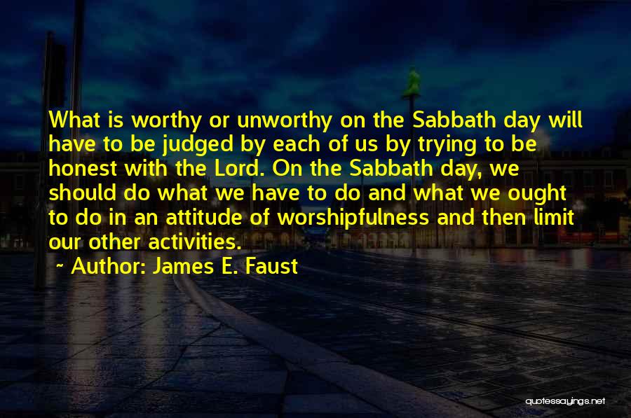 James E. Faust Quotes: What Is Worthy Or Unworthy On The Sabbath Day Will Have To Be Judged By Each Of Us By Trying