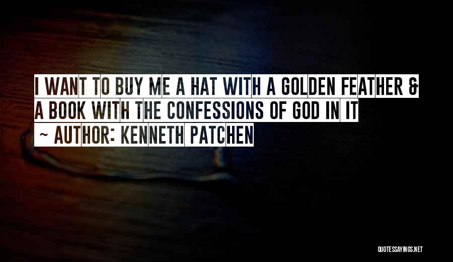 Kenneth Patchen Quotes: I Want To Buy Me A Hat With A Golden Feather & A Book With The Confessions Of God In