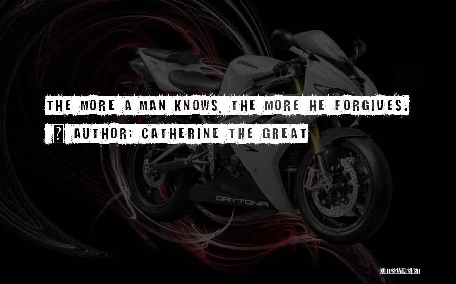 Catherine The Great Quotes: The More A Man Knows, The More He Forgives.