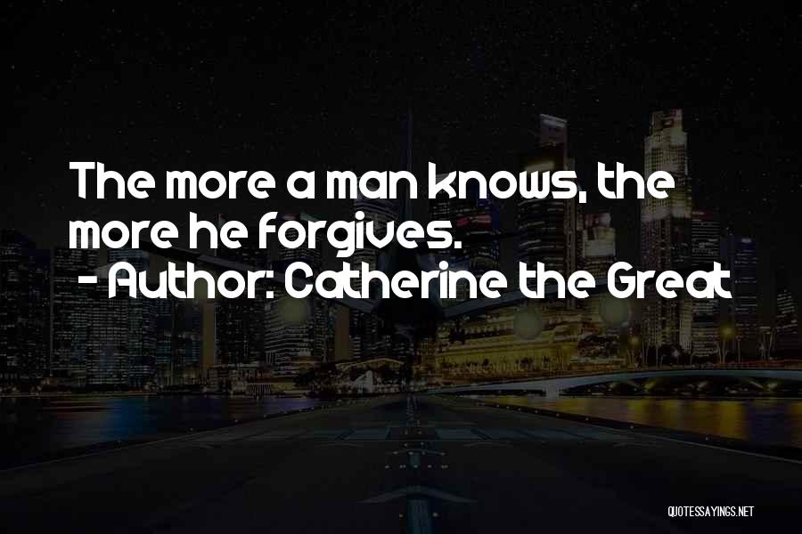 Catherine The Great Quotes: The More A Man Knows, The More He Forgives.