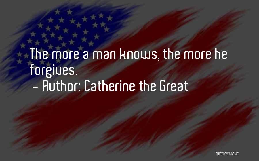 Catherine The Great Quotes: The More A Man Knows, The More He Forgives.