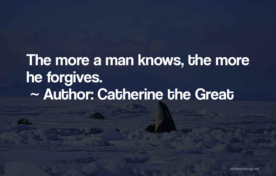 Catherine The Great Quotes: The More A Man Knows, The More He Forgives.