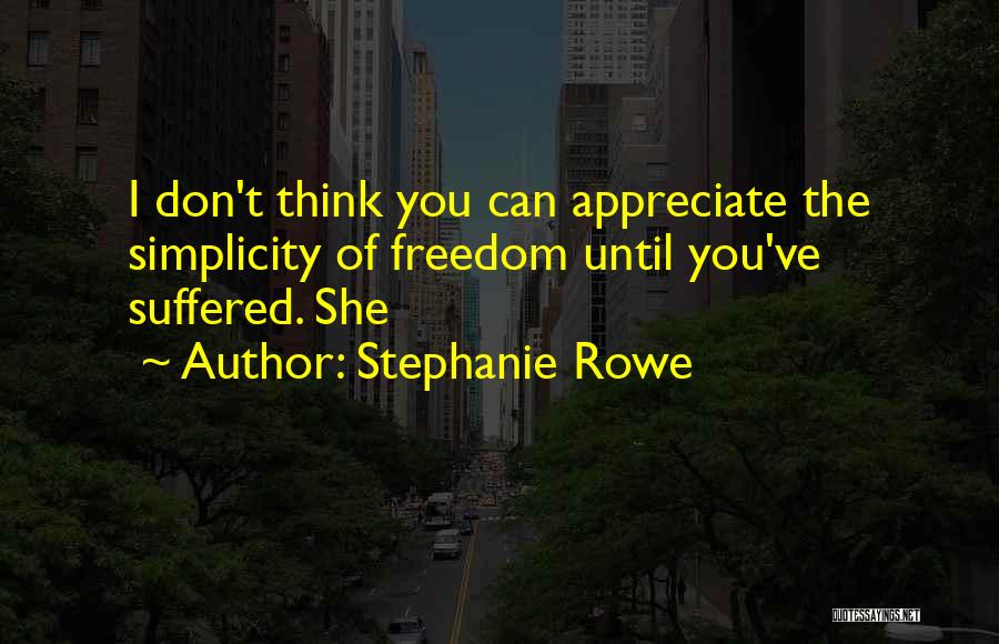 Stephanie Rowe Quotes: I Don't Think You Can Appreciate The Simplicity Of Freedom Until You've Suffered. She