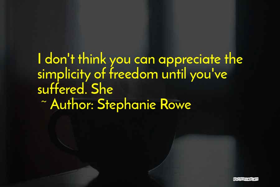 Stephanie Rowe Quotes: I Don't Think You Can Appreciate The Simplicity Of Freedom Until You've Suffered. She