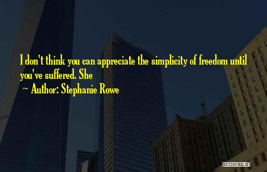Stephanie Rowe Quotes: I Don't Think You Can Appreciate The Simplicity Of Freedom Until You've Suffered. She