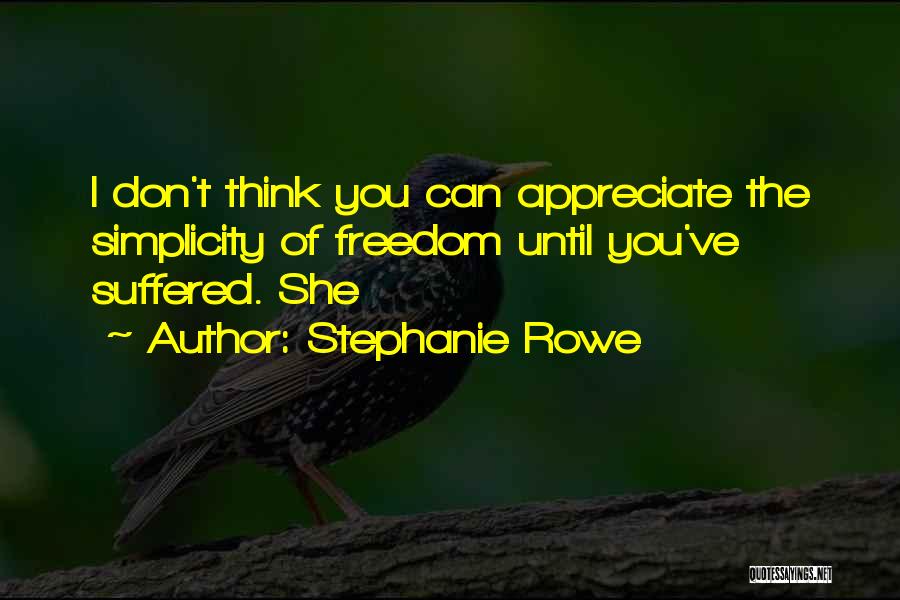 Stephanie Rowe Quotes: I Don't Think You Can Appreciate The Simplicity Of Freedom Until You've Suffered. She
