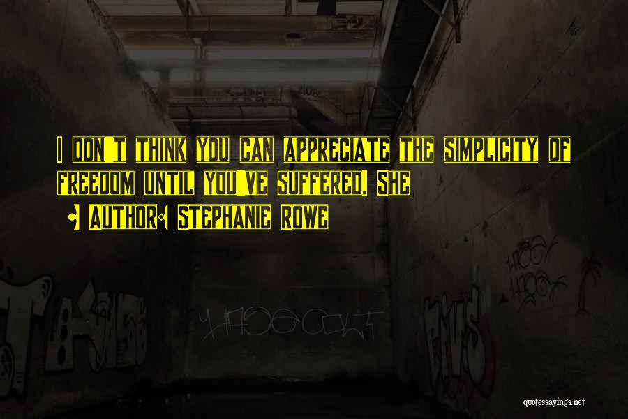 Stephanie Rowe Quotes: I Don't Think You Can Appreciate The Simplicity Of Freedom Until You've Suffered. She