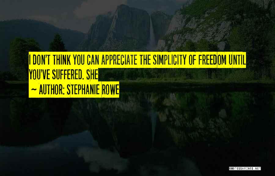 Stephanie Rowe Quotes: I Don't Think You Can Appreciate The Simplicity Of Freedom Until You've Suffered. She