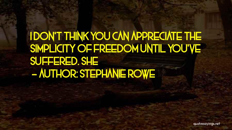 Stephanie Rowe Quotes: I Don't Think You Can Appreciate The Simplicity Of Freedom Until You've Suffered. She