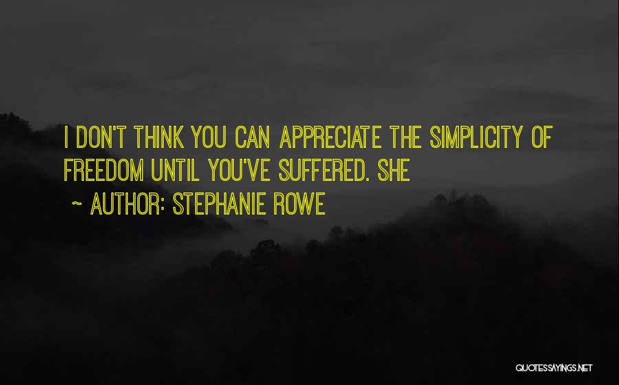 Stephanie Rowe Quotes: I Don't Think You Can Appreciate The Simplicity Of Freedom Until You've Suffered. She