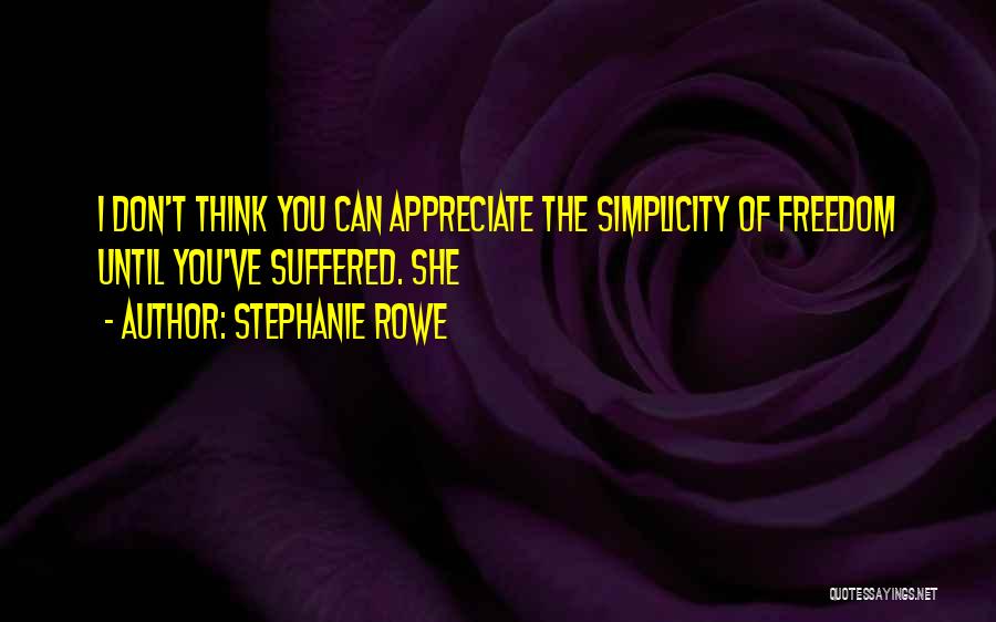 Stephanie Rowe Quotes: I Don't Think You Can Appreciate The Simplicity Of Freedom Until You've Suffered. She