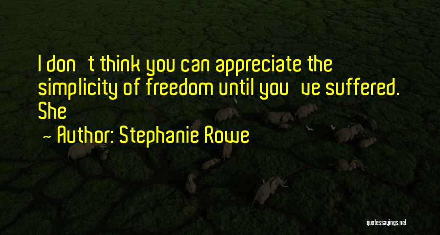 Stephanie Rowe Quotes: I Don't Think You Can Appreciate The Simplicity Of Freedom Until You've Suffered. She