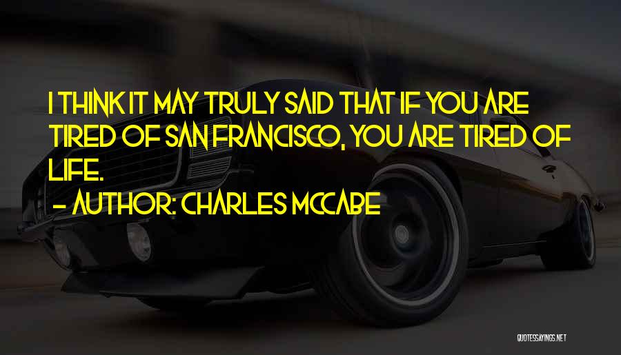 Charles McCabe Quotes: I Think It May Truly Said That If You Are Tired Of San Francisco, You Are Tired Of Life.