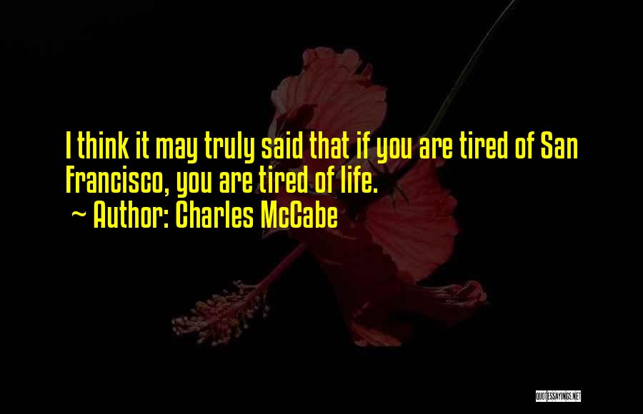 Charles McCabe Quotes: I Think It May Truly Said That If You Are Tired Of San Francisco, You Are Tired Of Life.