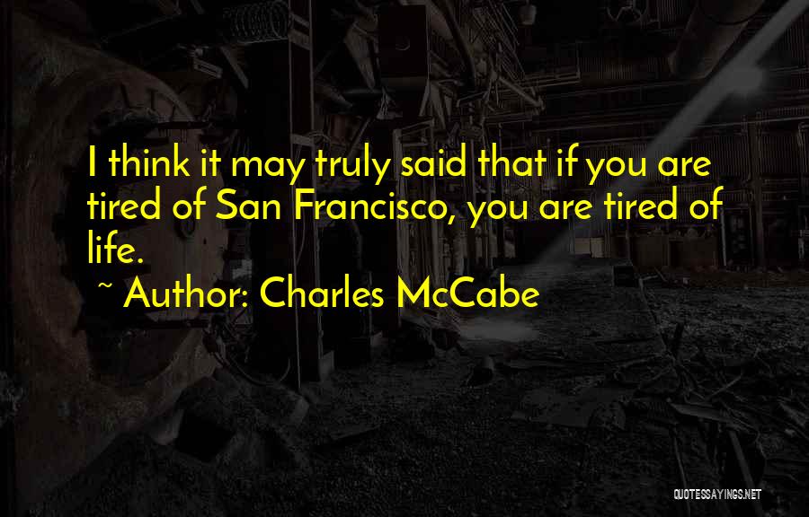 Charles McCabe Quotes: I Think It May Truly Said That If You Are Tired Of San Francisco, You Are Tired Of Life.