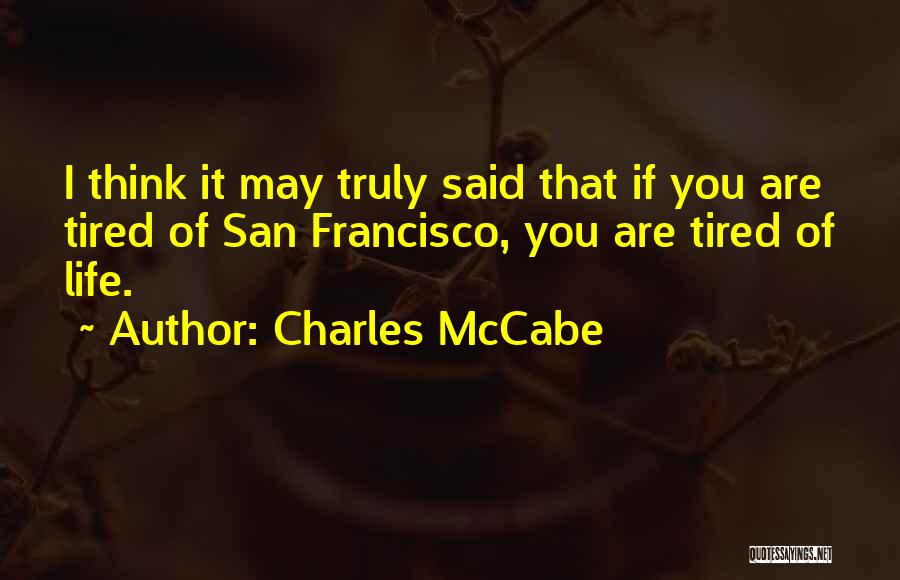 Charles McCabe Quotes: I Think It May Truly Said That If You Are Tired Of San Francisco, You Are Tired Of Life.