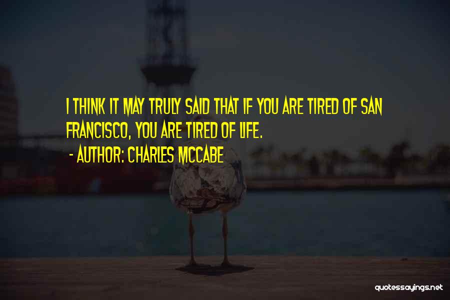 Charles McCabe Quotes: I Think It May Truly Said That If You Are Tired Of San Francisco, You Are Tired Of Life.