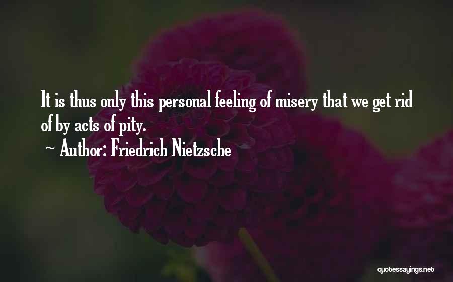 Friedrich Nietzsche Quotes: It Is Thus Only This Personal Feeling Of Misery That We Get Rid Of By Acts Of Pity.