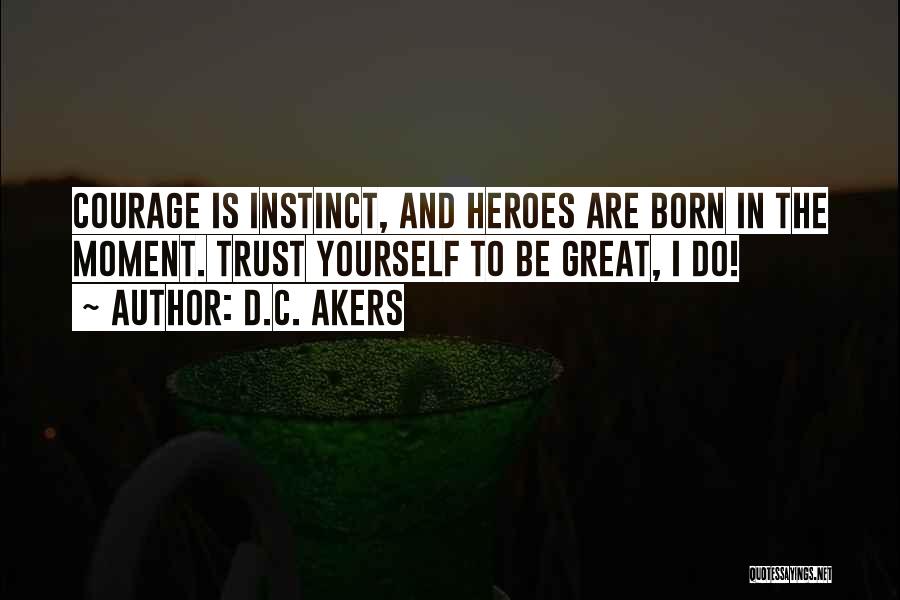 D.C. Akers Quotes: Courage Is Instinct, And Heroes Are Born In The Moment. Trust Yourself To Be Great, I Do!