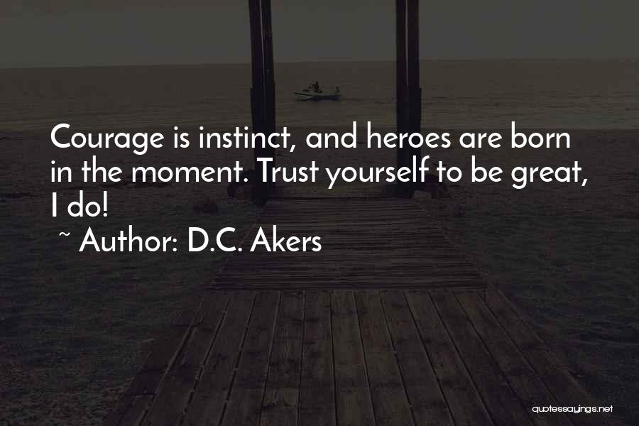 D.C. Akers Quotes: Courage Is Instinct, And Heroes Are Born In The Moment. Trust Yourself To Be Great, I Do!