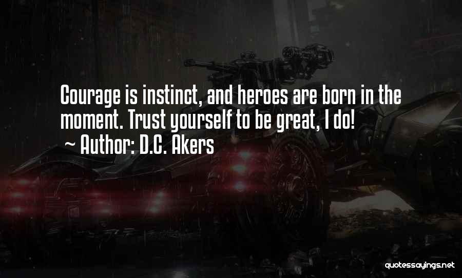 D.C. Akers Quotes: Courage Is Instinct, And Heroes Are Born In The Moment. Trust Yourself To Be Great, I Do!