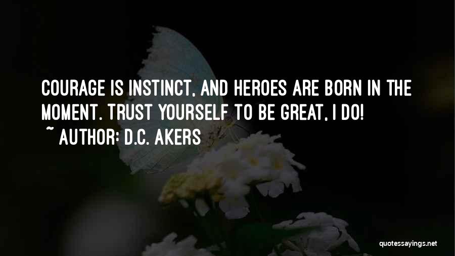 D.C. Akers Quotes: Courage Is Instinct, And Heroes Are Born In The Moment. Trust Yourself To Be Great, I Do!
