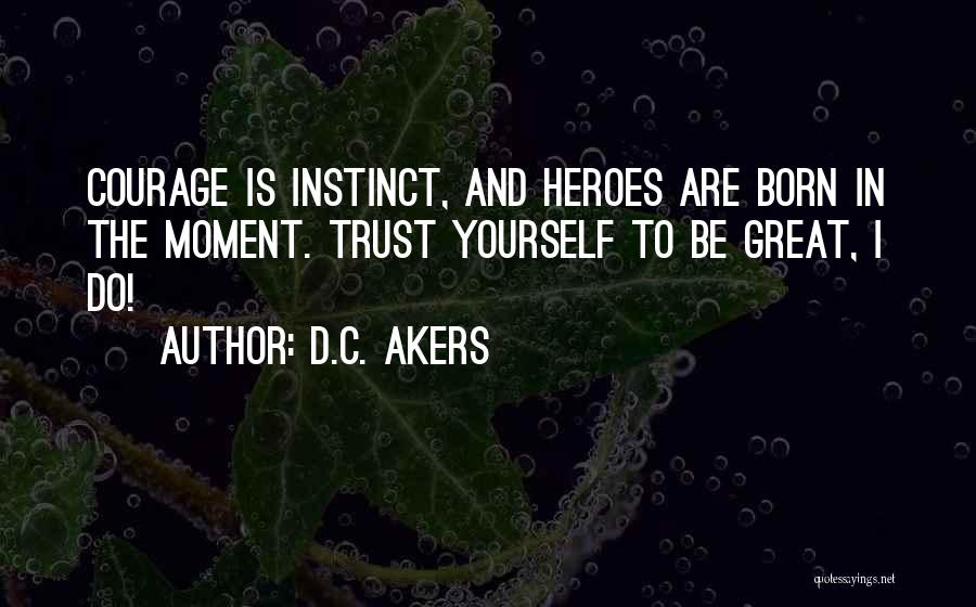 D.C. Akers Quotes: Courage Is Instinct, And Heroes Are Born In The Moment. Trust Yourself To Be Great, I Do!