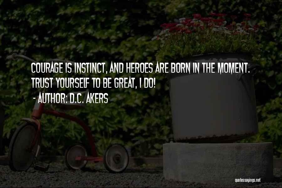 D.C. Akers Quotes: Courage Is Instinct, And Heroes Are Born In The Moment. Trust Yourself To Be Great, I Do!