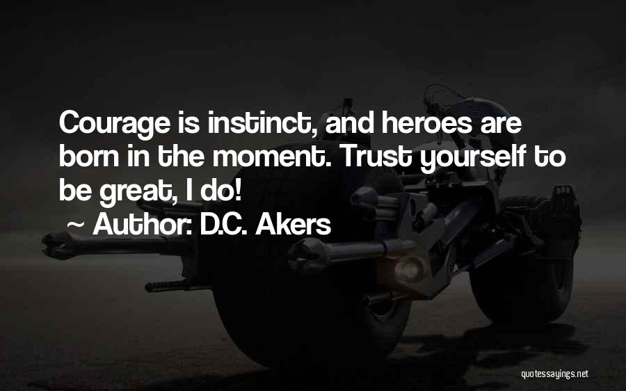 D.C. Akers Quotes: Courage Is Instinct, And Heroes Are Born In The Moment. Trust Yourself To Be Great, I Do!