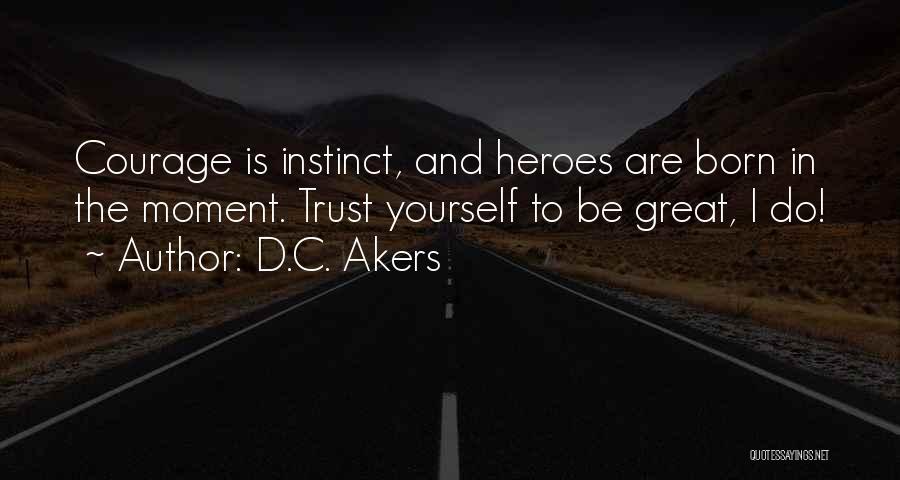 D.C. Akers Quotes: Courage Is Instinct, And Heroes Are Born In The Moment. Trust Yourself To Be Great, I Do!