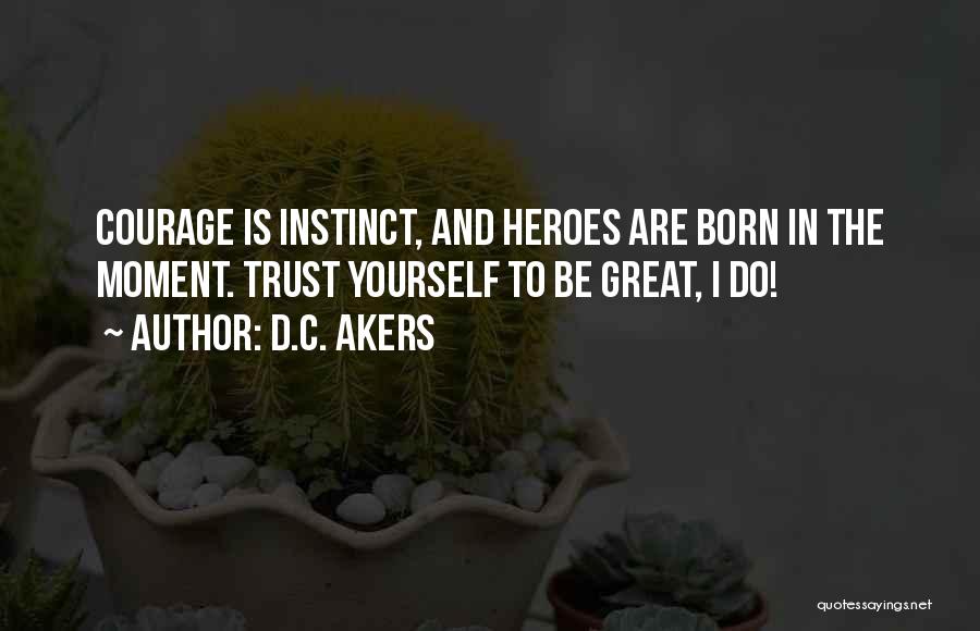 D.C. Akers Quotes: Courage Is Instinct, And Heroes Are Born In The Moment. Trust Yourself To Be Great, I Do!