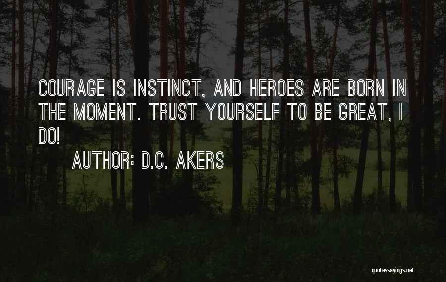 D.C. Akers Quotes: Courage Is Instinct, And Heroes Are Born In The Moment. Trust Yourself To Be Great, I Do!