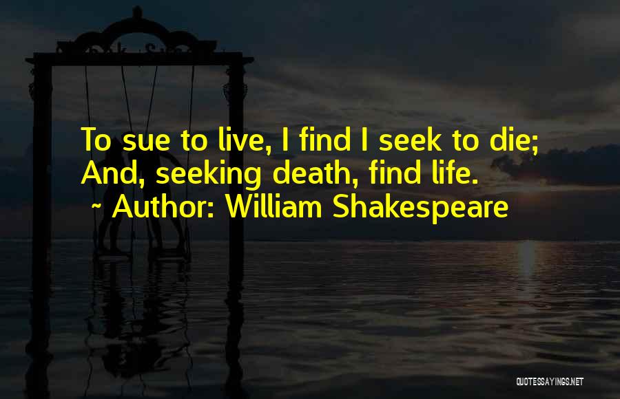 William Shakespeare Quotes: To Sue To Live, I Find I Seek To Die; And, Seeking Death, Find Life.