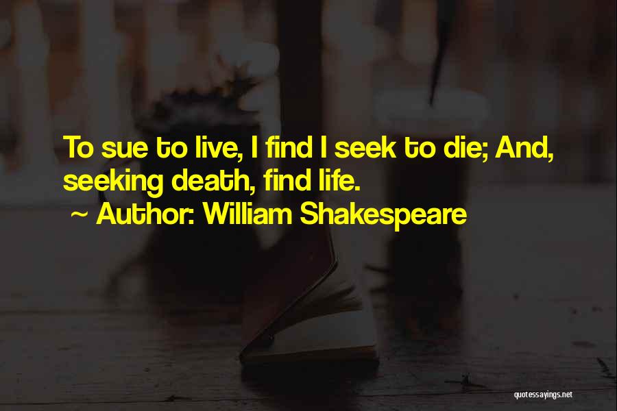 William Shakespeare Quotes: To Sue To Live, I Find I Seek To Die; And, Seeking Death, Find Life.